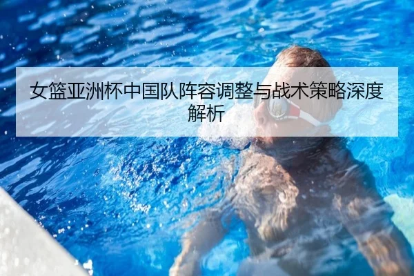 女篮亚洲杯中国队阵容调整与战术策略深度解析